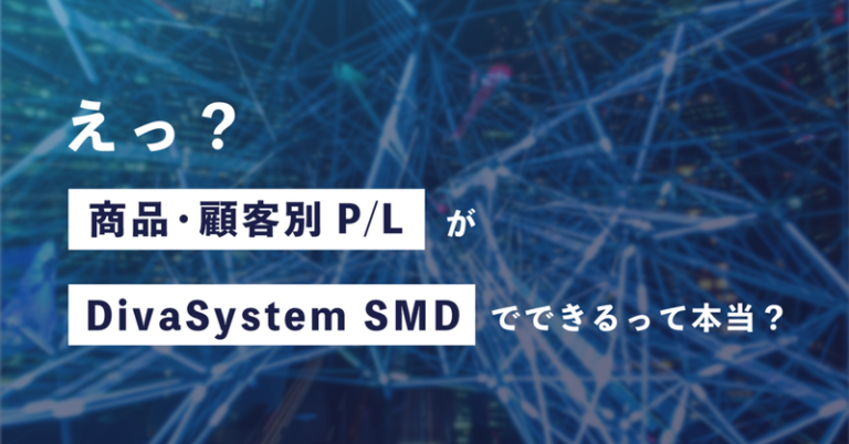 えっ？ 商品・顧客別P/LがDivaSystem SMDでできるって本当？