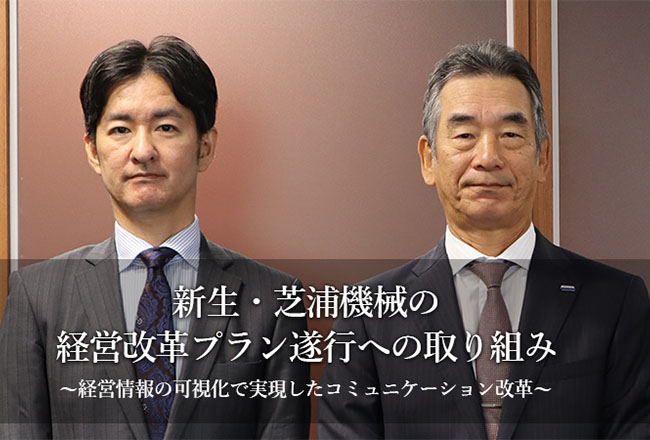 新生・芝浦機械の経営改革プラン遂行への取り組み ～経営情報の可視化で実現したコミュニケーション改革～